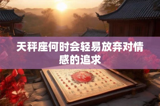 天秤座何时会轻易放弃对情感的追求