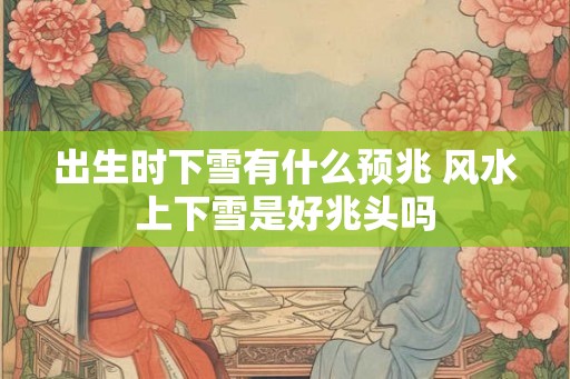 出生时下雪有什么预兆 风水上下雪是好兆头吗