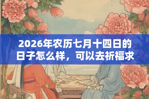 2026年农历七月十四日的日子怎么样,可以去祈福求财吗? 2026年农历七月十四日的日子怎么样,可以去祈福求财吗?