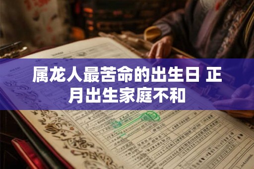 属龙人最苦命的出生日 正月出生家庭不和 属龙人最苦命的出生日 正月出生家庭不和