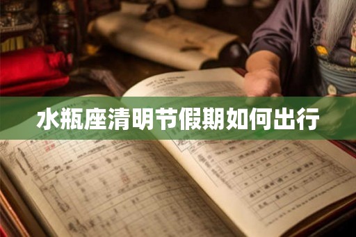 水瓶座清明节假期如何出行