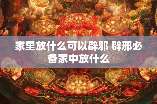 家里放什么可以辟邪 辟邪必备家中放什么