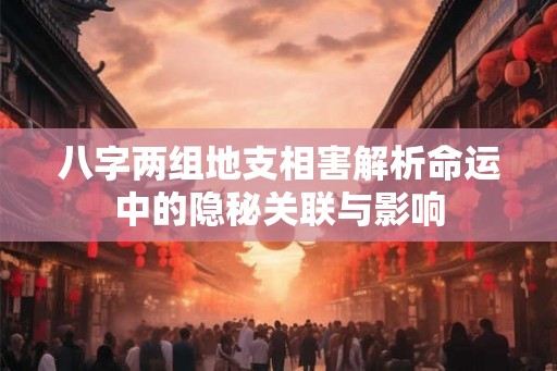 八字两组地支相害解析命运中的隐秘关联与影响