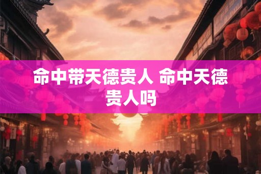 命中带天德贵人 命中天德贵人吗