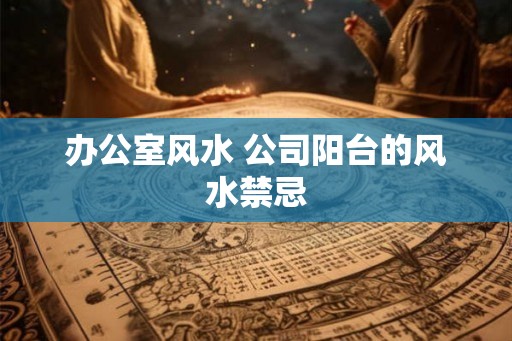 办公室风水 公司阳台的风水禁忌 办公室风水 公司阳台的风水禁忌
