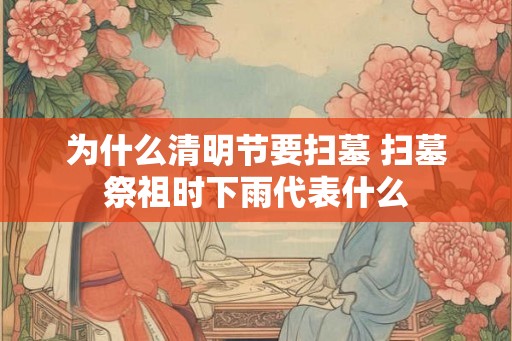 为什么清明节要扫墓 扫墓祭祖时下雨代表什么