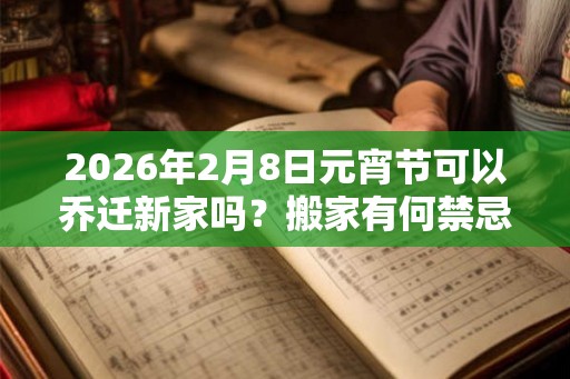2026年2月8日元宵节可以乔迁新家吗？搬家有何禁忌？