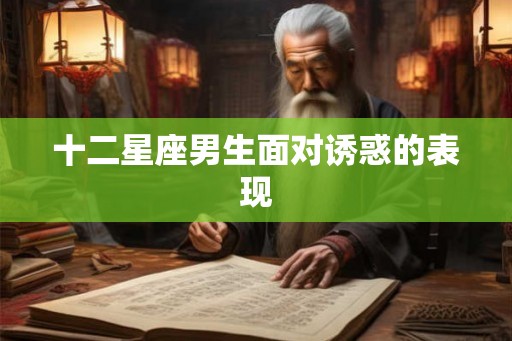 十二星座男生面对诱惑的表现 十二星座男生面对诱惑的表现