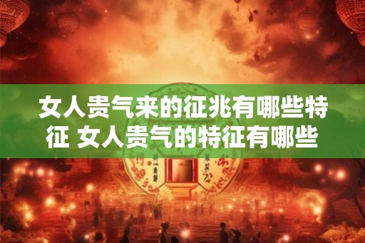 女人贵气来的征兆有哪些特征 女人贵气的特征有哪些