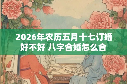 2026年农历五月十七订婚好不好 八字合婚怎么合