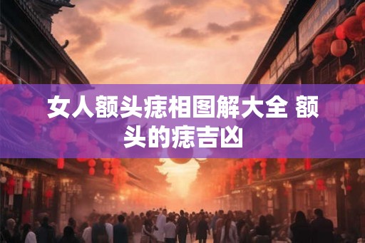 女人额头痣相图解大全 额头的痣吉凶