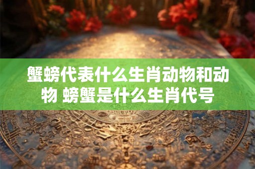 蟹螃代表什么生肖动物和动物 螃蟹是什么生肖代号