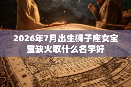 2026年7月出生狮子座女宝宝缺火取什么名字好