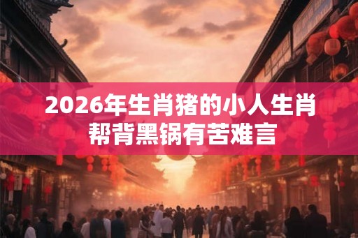 2026年生肖猪的小人生肖 帮背黑锅有苦难言