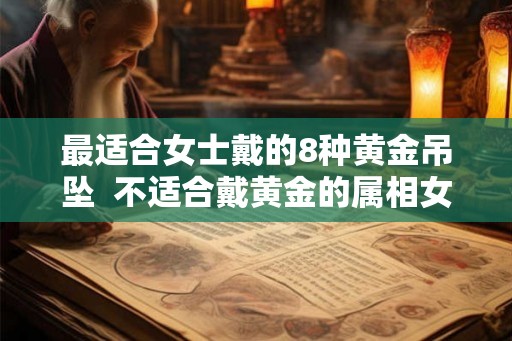 最适合女士戴的8种黄金吊坠  不适合戴黄金的属相女