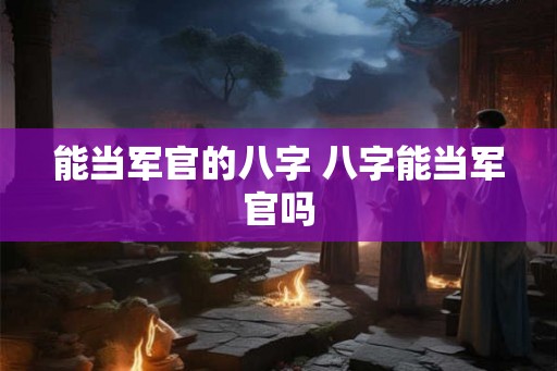 能当军官的八字 八字能当军官吗 能当军官的八字 八字能当军官吗