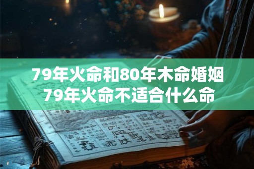 79年火命和80年木命婚姻 79年火命不适合什么命