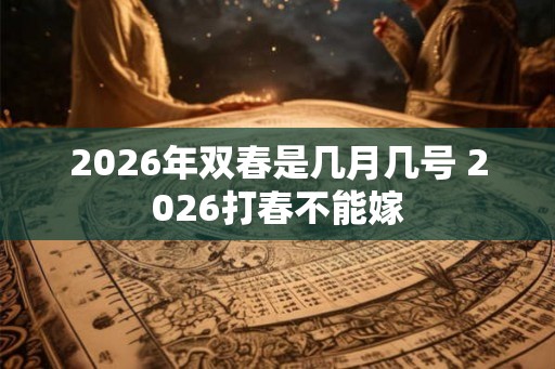 2026年双春是几月几号 2026打春不能嫁