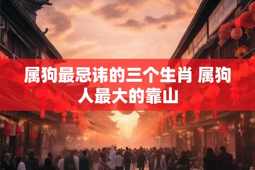 属狗最忌讳的三个生肖 属狗人最大的靠山