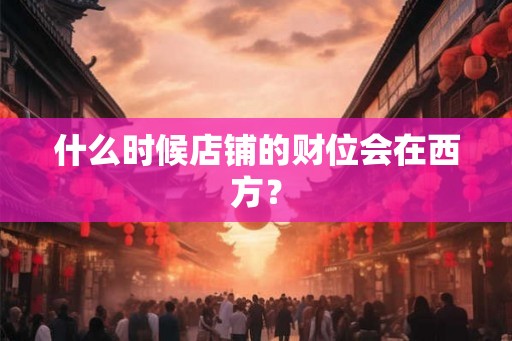 什么时候店铺的财位会在西方？