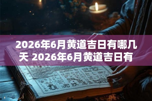 2026年6月黄道吉日有哪几天 2026年6月黄道吉日有哪些 2026年6月黄道吉日有哪几天 2026年6月黄道吉日有哪些