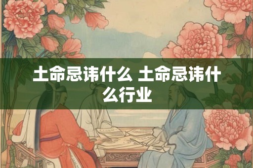 土命忌讳什么 土命忌讳什么行业 土命忌讳什么 土命忌讳什么行业