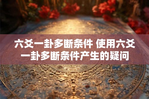 六爻一卦多断条件 使用六爻一卦多断条件产生的疑问