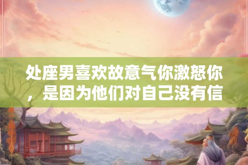 处座男喜欢故意气你激怒你,是因为他们对自己没有信心 处座男喜欢故意气你激怒你,是因为他们对自己没有信心