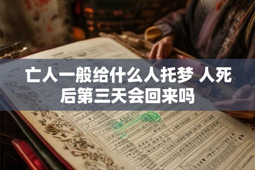 亡人一般给什么人托梦 人死后第三天会回来吗