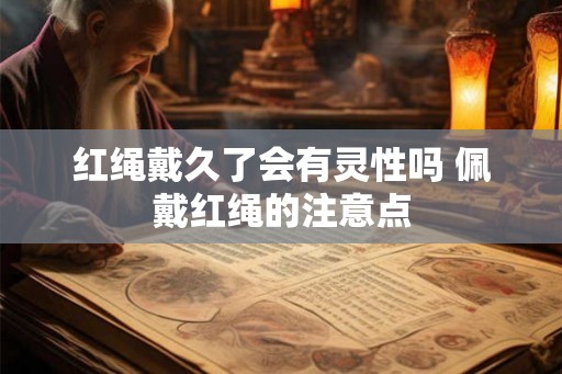 红绳戴久了会有灵性吗 佩戴红绳的注意点 红绳戴久了会有灵性吗 佩戴红绳的注意点