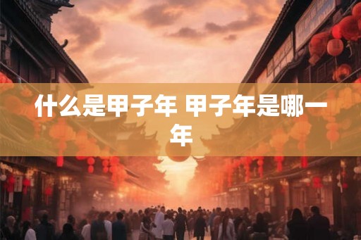 什么是甲子年 甲子年是哪一年