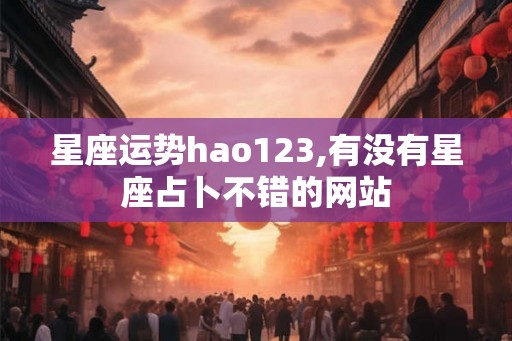 星座运势hao123,有没有星座占卜不错的网站