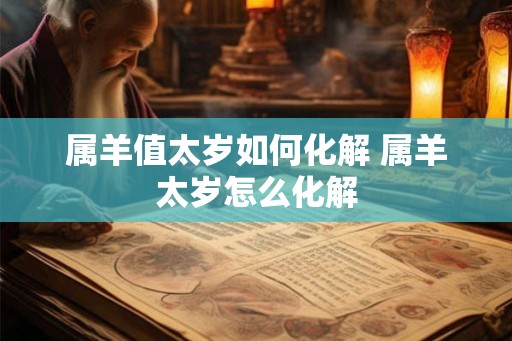 属羊值太岁如何化解 属羊太岁怎么化解