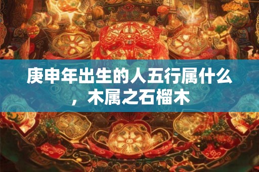 庚申年出生的人五行属什么，木属之石榴木