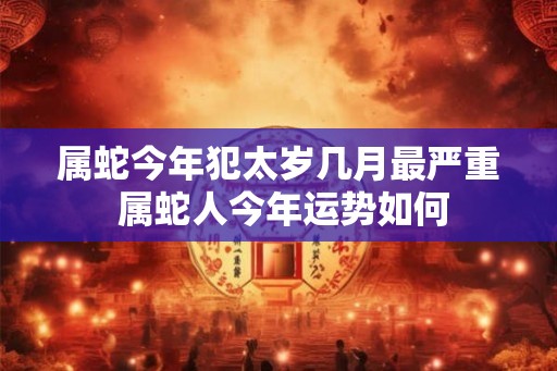 属蛇今年犯太岁几月最严重 属蛇人今年运势如何
