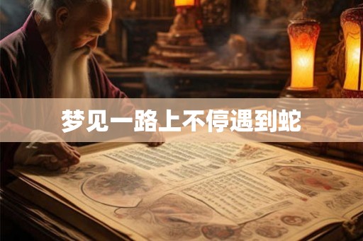 梦见一路上不停遇到蛇