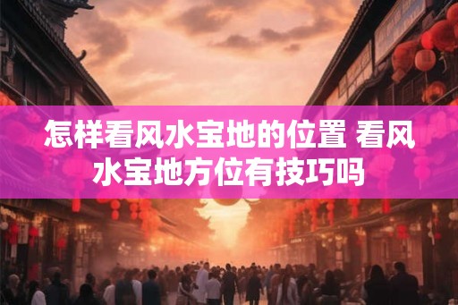 怎样看风水宝地的位置 看风水宝地方位有技巧吗