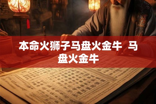 本命火狮子马盘火金牛 马盘火金牛 本命火狮子马盘火金牛 马盘火金牛