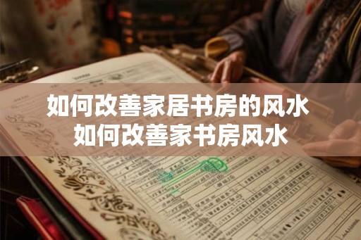 如何改善家居书房的风水 如何改善家书房风水