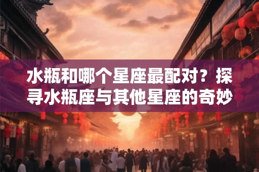 水瓶和哪个星座最配对？探寻水瓶座与其他星座的奇妙关系