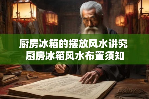 厨房冰箱的摆放风水讲究 厨房冰箱风水布置须知 厨房冰箱的摆放风水讲究 厨房冰箱风水布置须知
