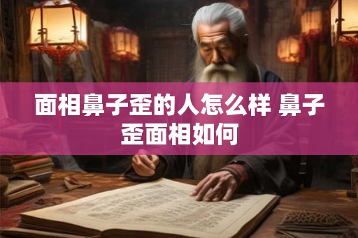 面相鼻子歪的人怎么样 鼻子歪面相如何