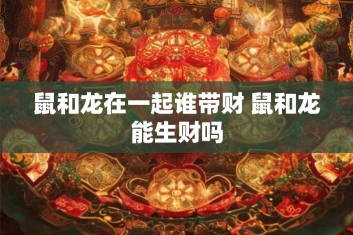 鼠和龙在一起谁带财 鼠和龙能生财吗