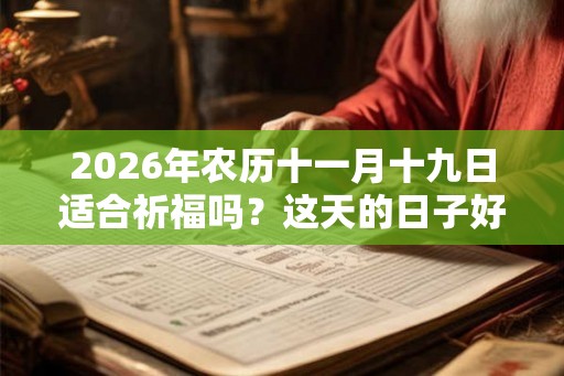 2026年农历十一月十九日适合祈福吗?这天的日子好不好? 2026年农历十一月十九日适合祈福吗?这天的日子好不好?
