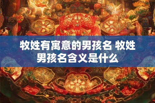 牧姓有寓意的男孩名 牧姓男孩名含义是什么 牧姓有寓意的男孩名 牧姓男孩名含义是什么