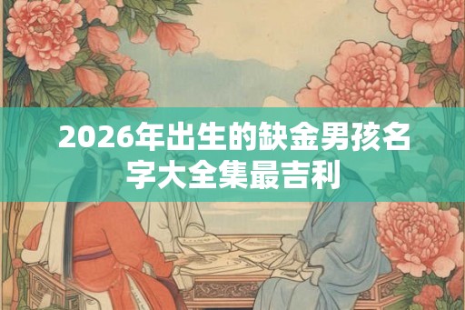 2026年出生的缺金男孩名字大全集最吉利 2026年出生的缺金男孩名字大全集最吉利