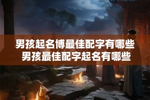 男孩起名博最佳配字有哪些 男孩最佳配字起名有哪些