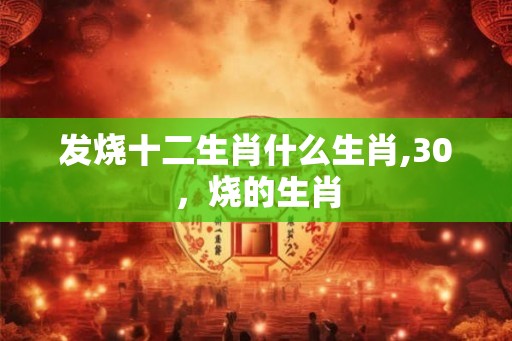发烧十二生肖什么生肖,30,烧的生肖 发烧十二生肖什么生肖,30,烧的生肖