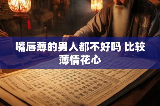 嘴唇薄的男人都不好吗 比较薄情花心