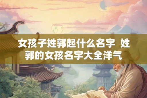 女孩子姓郭起什么名字  姓郭的女孩名字大全洋气